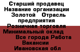 Старший продавец › Название организации ­ Золотой › Отрасль предприятия ­ Розничная торговля › Минимальный оклад ­ 35 000 - Все города Работа » Вакансии   . Ивановская обл.